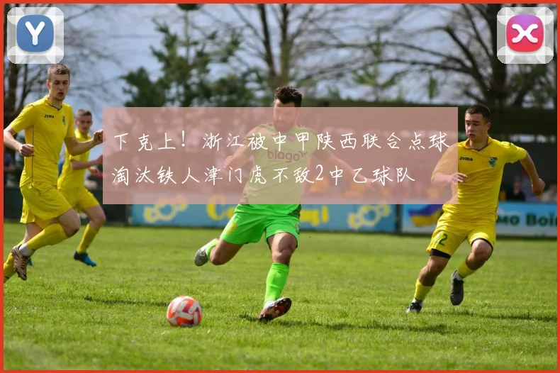 下克上！浙江被中甲陕西联合点球淘汰铁人津门虎不敌2中乙球队